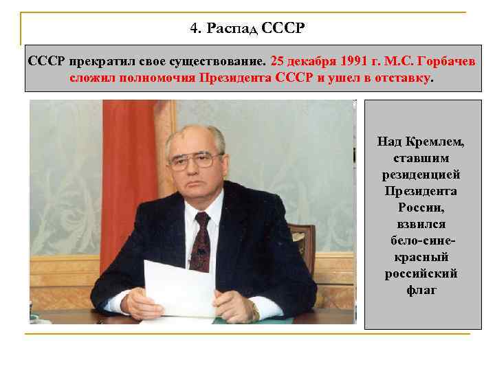 4. Распад СССР прекратил свое существование. 25 декабря 1991 г. М. С. Горбачев сложил