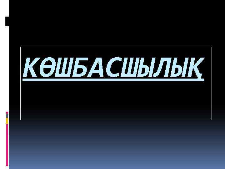 КӨШБАСШЫЛЫҚ 