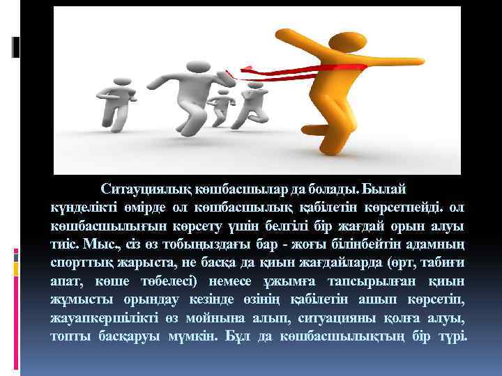 Ситауциялық көшбасшылар да болады. Былай күнделікті өмірде ол көшбасшылық қабілетін көрсетпейді. ол көшбасшылығын көрсету