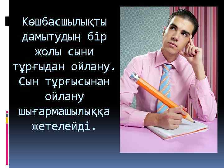 Көшбасшылықты дамытудың бір жолы сыни тұрғыдан ойлану. Сын тұрғысынан ойлану шығармашылыққа жетелейді. 
