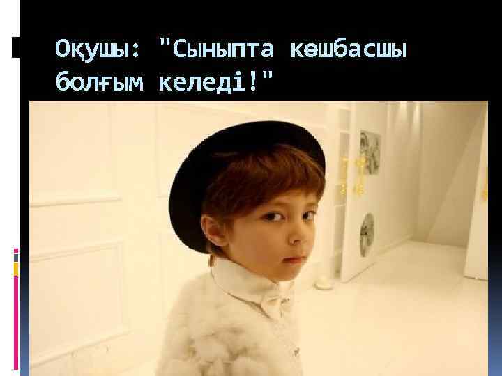Оқушы: "Сыныпта көшбасшы болғым келеді!" 
