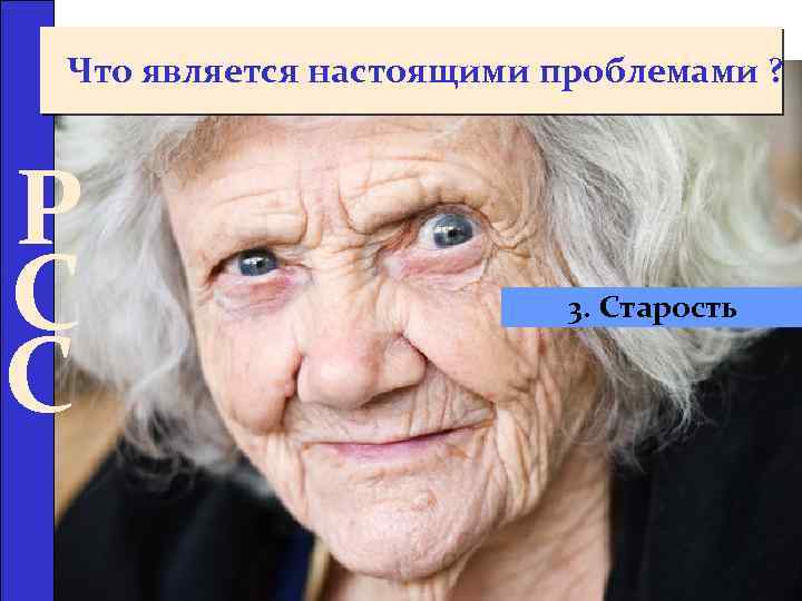 Что является настоящими проблемами ? Р С С 3. Старость 