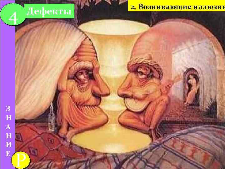 4 З Н А Н И Е P Дефекты 2. Возникающие иллюзии ( 