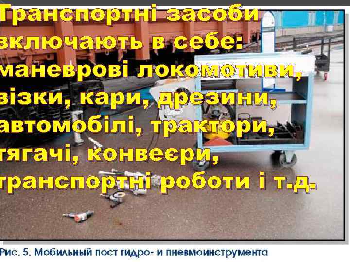 Транспортні засоби включають в себе: маневрові локомотиви, візки, кари, дрезини, автомобілі, трактори, тягачі, конвеєри,