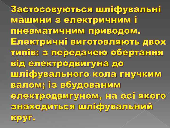 Застосовуються шліфувальні машини з електричним і пневматичним приводом. Електричні виготовляють двох типів: з передачею