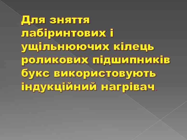 Для зняття лабіринтових і ущільнюючих кілець роликових підшипників букс використовують індукційний нагрівач. 