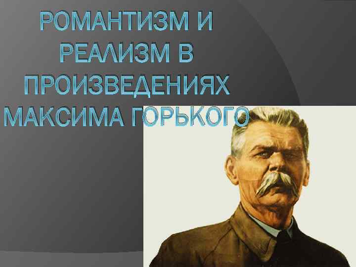 РОМАНТИЗМ И РЕАЛИЗМ В ПРОИЗВЕДЕНИЯХ МАКСИМА ГОРЬКОГО 