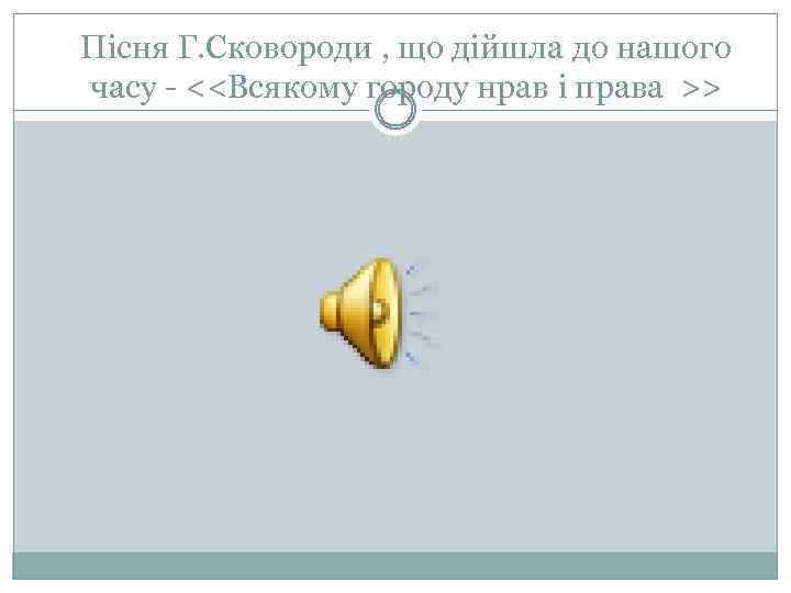 Пісня Г. Сковороди , що дійшла до нашого часу - <<Всякому городу нрав і