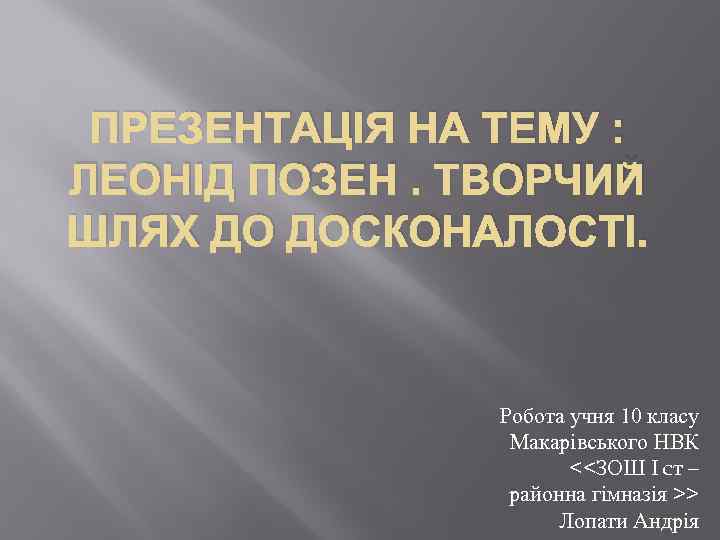 ПРЕЗЕНТАЦІЯ НА ТЕМУ : ЛЕОНІД ПОЗЕН. ТВОРЧИЙ ШЛЯХ ДО ДОСКОНАЛОСТІ. Робота учня 10 класу
