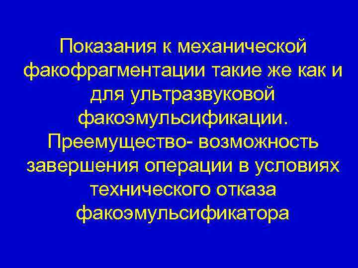 Показания к механической факофрагментации такие же как и для ультразвуковой факоэмульсификации. Преемущество- возможность завершения