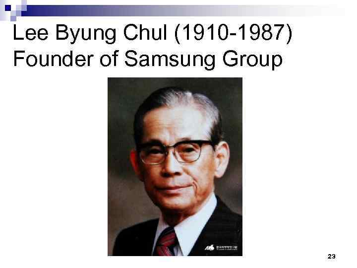 Lee Byung Chul (1910 -1987) Founder of Samsung Group 23 