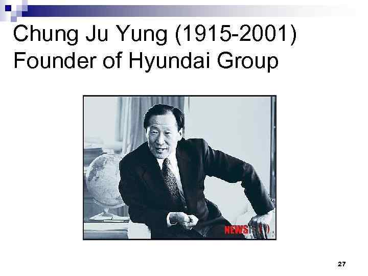 Chung Ju Yung (1915 -2001) Founder of Hyundai Group 27 