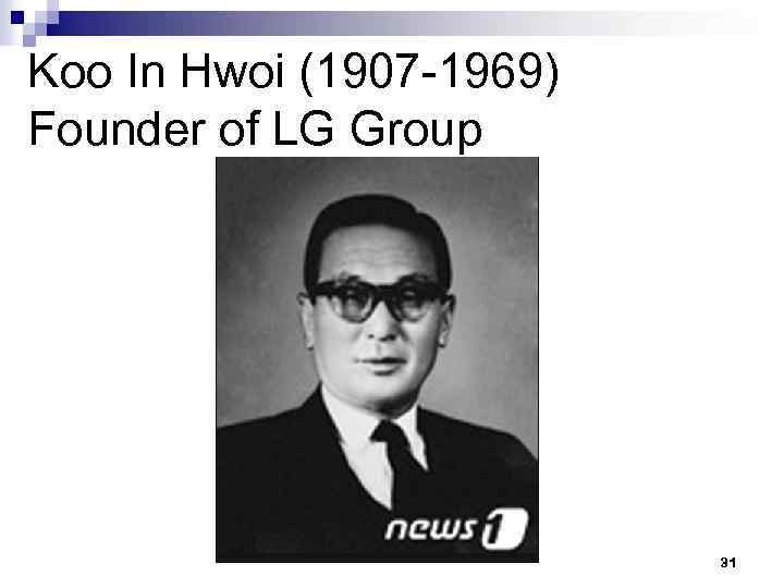 Koo In Hwoi (1907 -1969) Founder of LG Group 31 