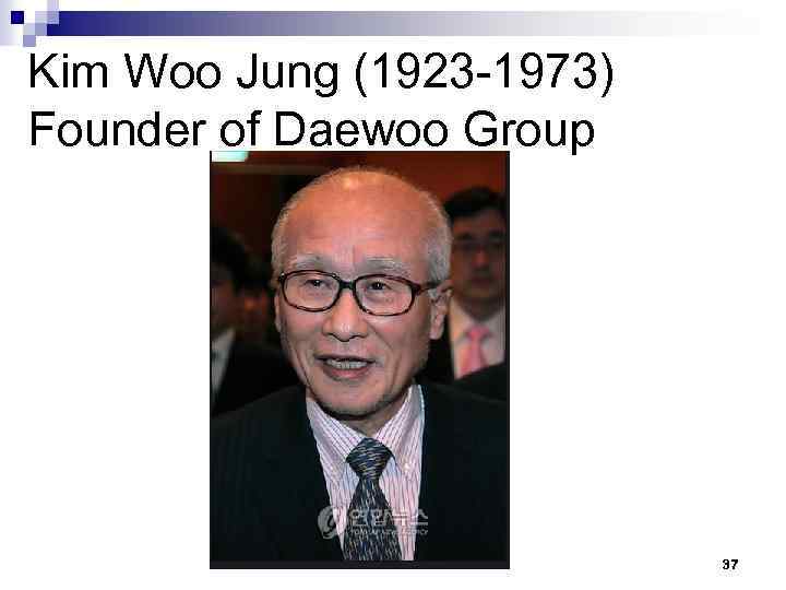 Kim Woo Jung (1923 -1973) Founder of Daewoo Group 37 