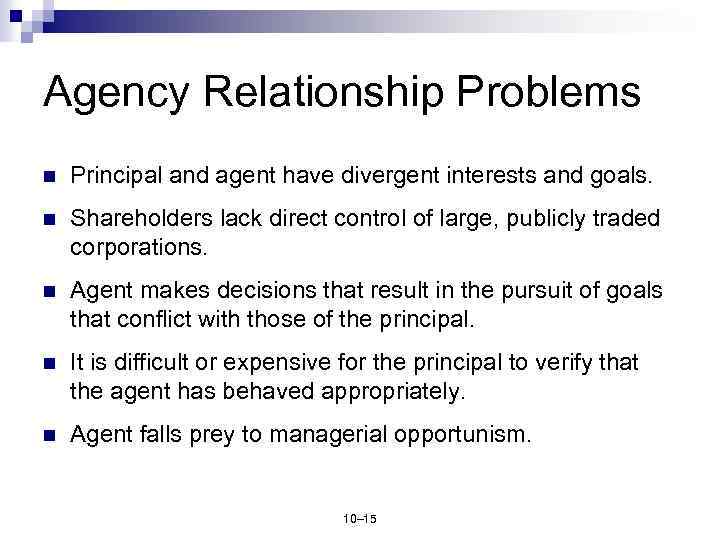 Agency Relationship Problems n Principal and agent have divergent interests and goals. n Shareholders