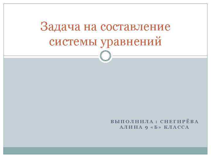 Задача на составление системы уравнений ВЫПОЛНИЛА : СНЕГИРЁВА АЛИНА 9 «Б» КЛАССА 