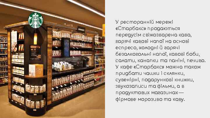 У ресторанній мережі «Старбакс» продаються передусім свіжозварена кава, гарячі кавові напої на основі еспресо,