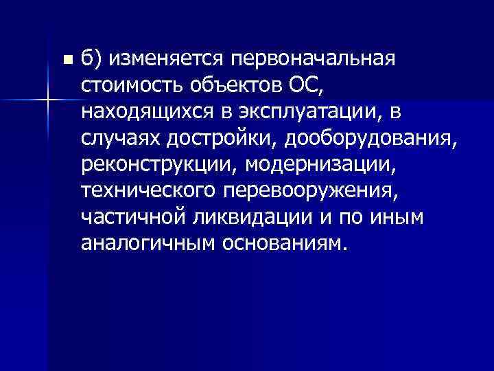 n б) изменяется первоначальная стоимость объектов ОС, находящихся в эксплуатации, в случаях достройки, дооборудования,