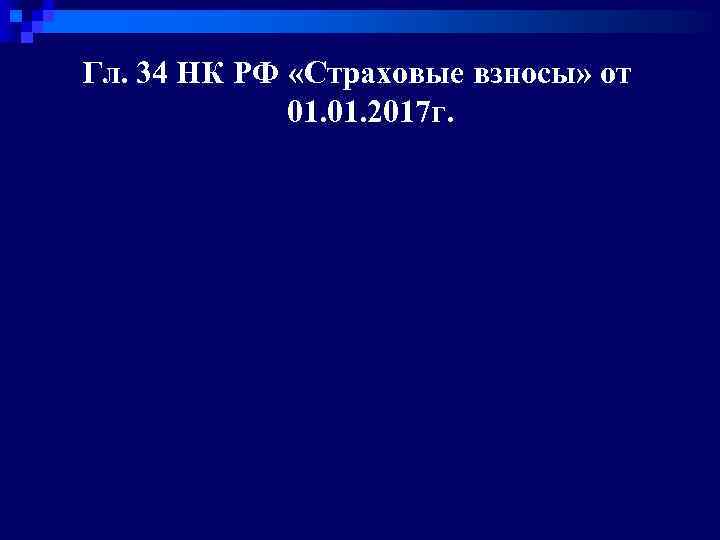 Гл. 34 НК РФ «Страховые взносы» от 01. 2017 г. 