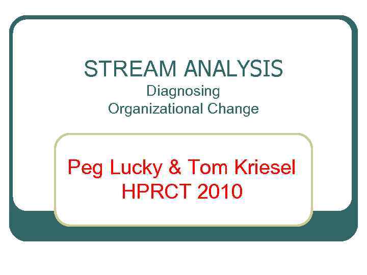 STREAM ANALYSIS Diagnosing Organizational Change Peg Lucky & Tom Kriesel HPRCT 2010 