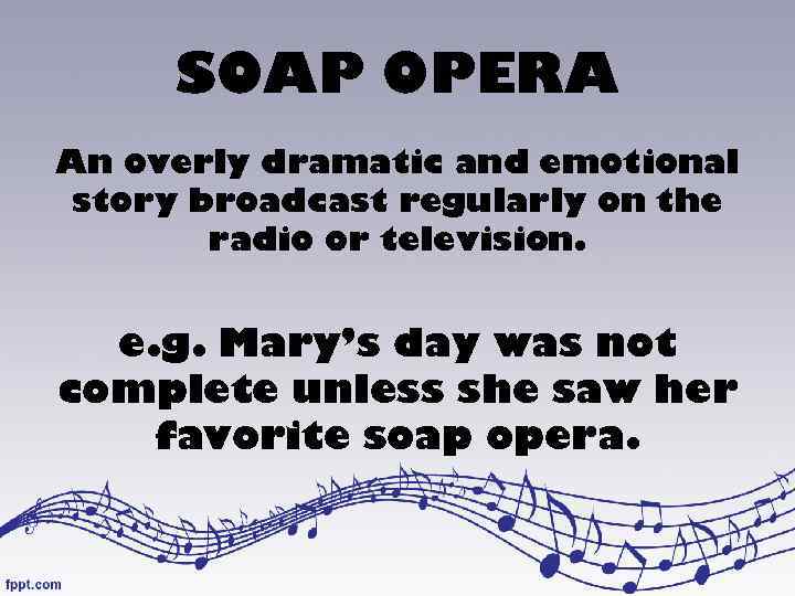 SOAP OPERA An overly dramatic and emotional story broadcast regularly on the radio or
