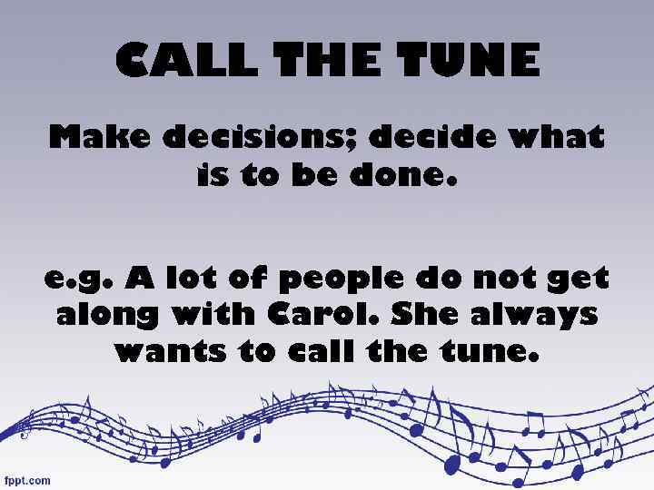 CALL THE TUNE Make decisions; decide what is to be done. e. g. A