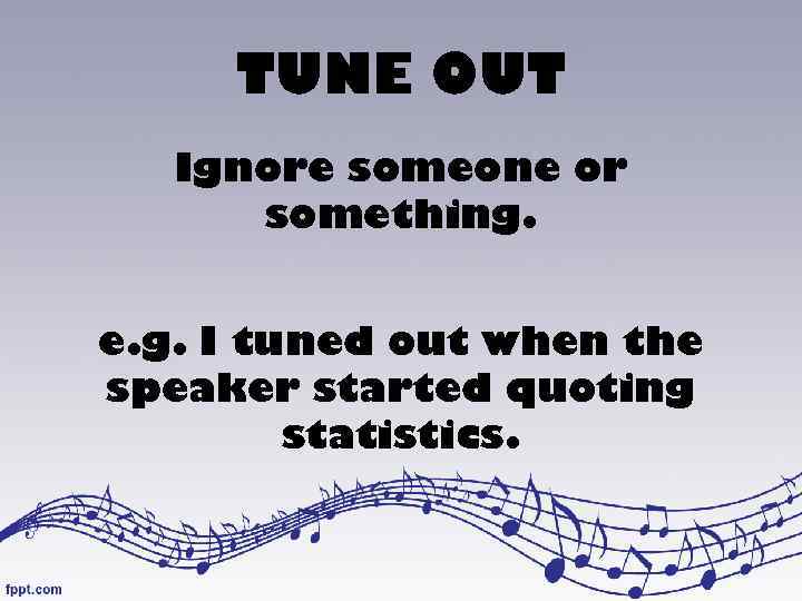 TUNE OUT Ignore someone or something. e. g. I tuned out when the speaker