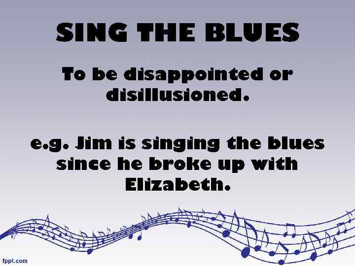 SING THE BLUES To be disappointed or disillusioned. e. g. Jim is singing the
