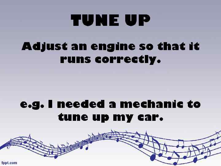 TUNE UP Adjust an engine so that it runs correctly. e. g. I needed