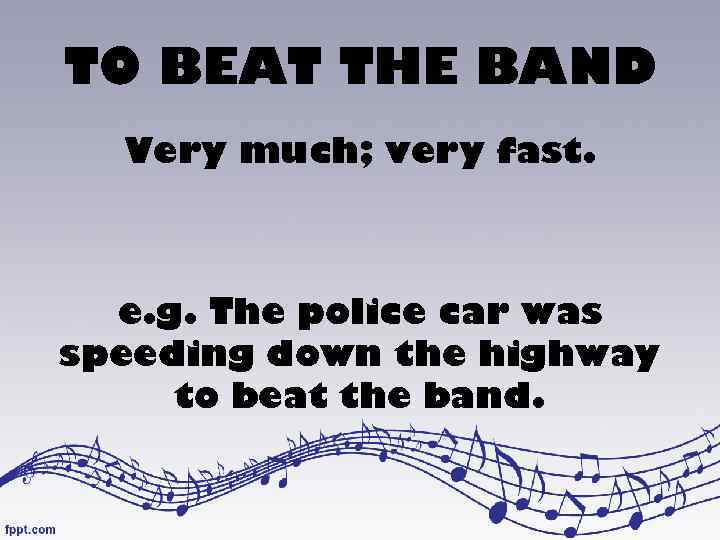 TO BEAT THE BAND Very much; very fast. e. g. The police car was
