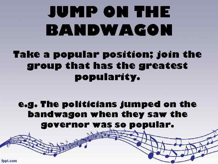 JUMP ON THE BANDWAGON Take a popular position; join the group that has the
