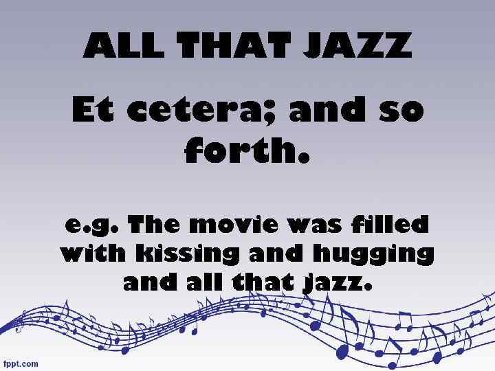 ALL THAT JAZZ Et cetera; and so forth. e. g. The movie was filled