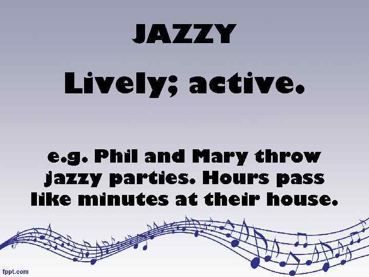 JAZZY Lively; active. e. g. Phil and Mary throw jazzy parties. Hours pass like