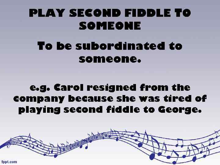 PLAY SECOND FIDDLE TO SOMEONE To be subordinated to someone. e. g. Carol resigned