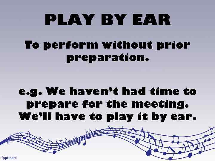 PLAY BY EAR To perform without prior preparation. e. g. We haven’t had time