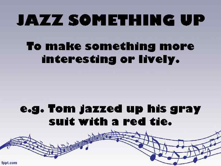 JAZZ SOMETHING UP To make something more interesting or lively. e. g. Tom jazzed