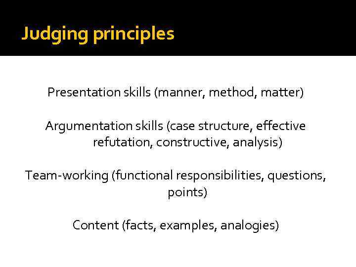 Judging principles Presentation skills (manner, method, matter) Argumentation skills (case structure, effective refutation, constructive,