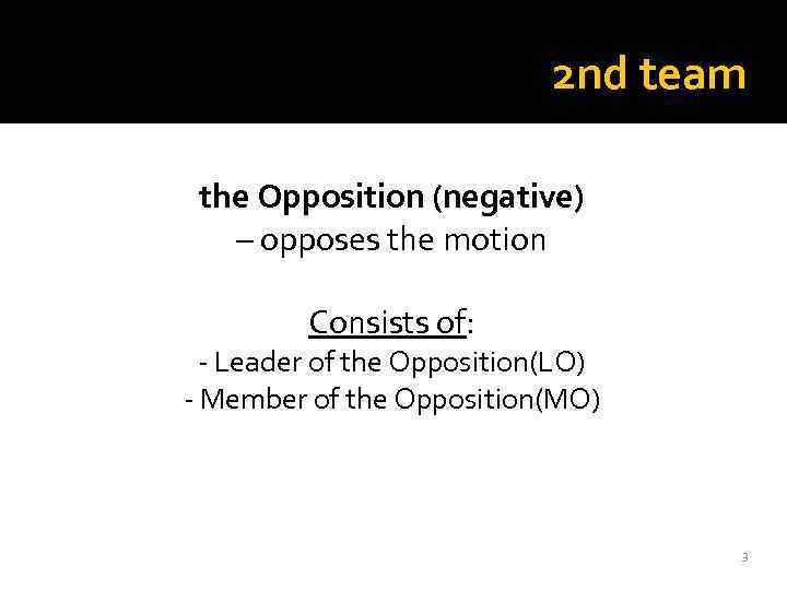 2 nd team the Opposition (negative) – opposes the motion Consists of: - Leader