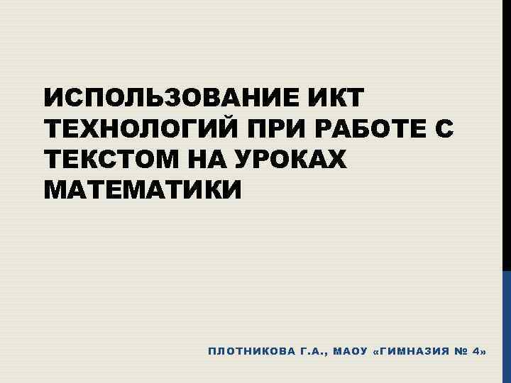 ИСПОЛЬЗОВАНИЕ ИКТ ТЕХНОЛОГИЙ ПРИ РАБОТЕ С ТЕКСТОМ НА УРОКАХ МАТЕМАТИКИ ПЛОТНИКОВА Г. А. ,