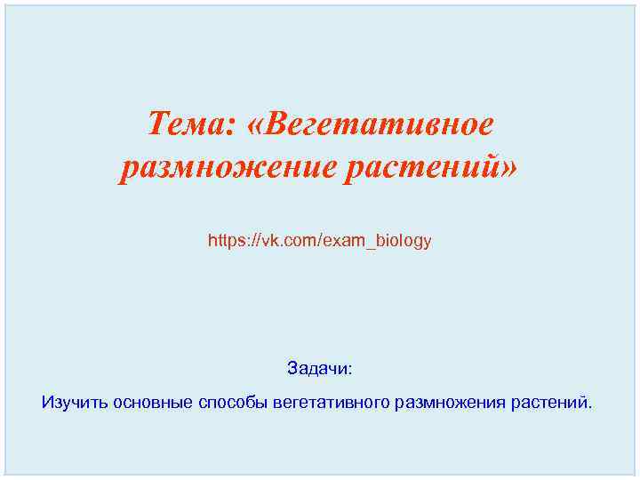 Тема: «Вегетативное размножение растений» https: //vk. com/exam_biology Задачи: Изучить основные способы вегетативного размножения растений.