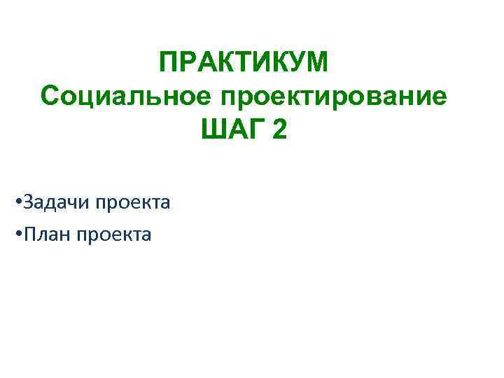 ПРАКТИКУМ Социальное проектирование ШАГ 2 • Задачи проекта • План проекта 