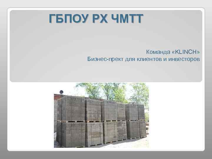 ГБПОУ РХ ЧМТТ Команда «KLINCH» Бизнес-прект для клиентов и инвесторов 