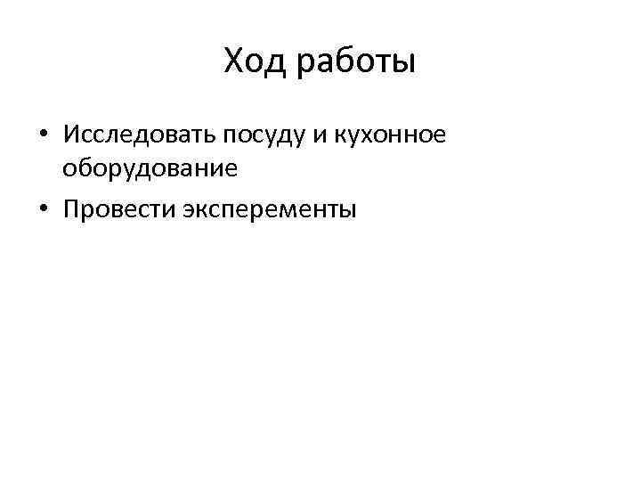 Ход работы • Исследовать посуду и кухонное оборудование • Провести эксперементы 