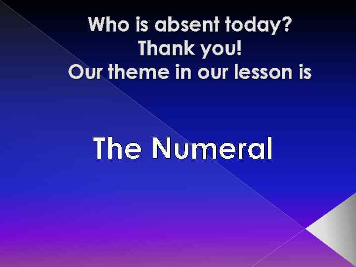 Who is absent today? Thank you! Our theme in our lesson is The Numeral