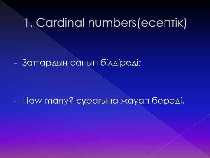 1. Cardinal numbers(есептік) - Заттардың санын білдіреді; - How many? сұрағына жауап береді. 