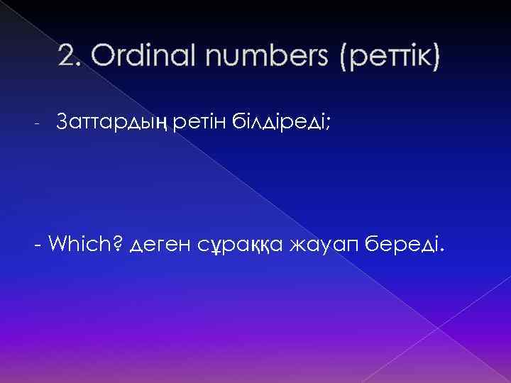 2. Ordinal numbers (реттік) - Заттардың ретін білдіреді; - Which? деген сұраққа жауап береді.