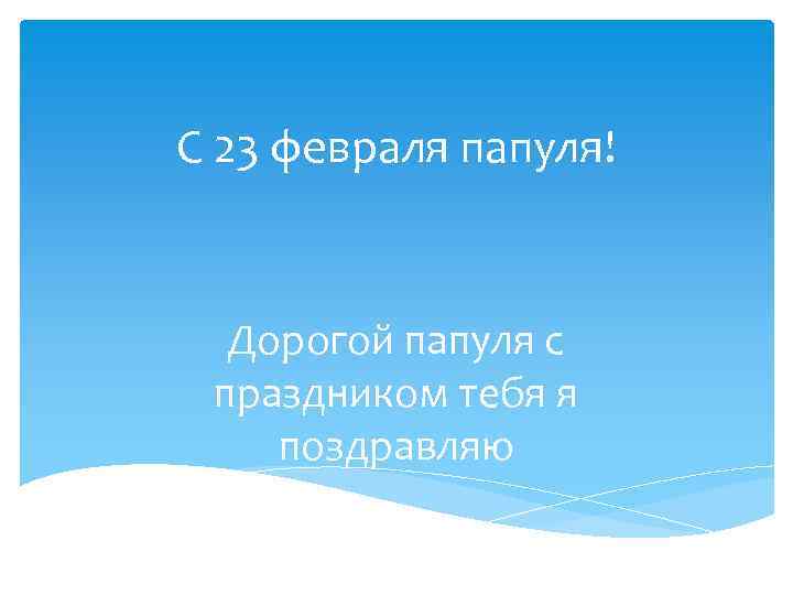 С 23 февраля папуля! Дорогой папуля с праздником тебя я поздравляю 