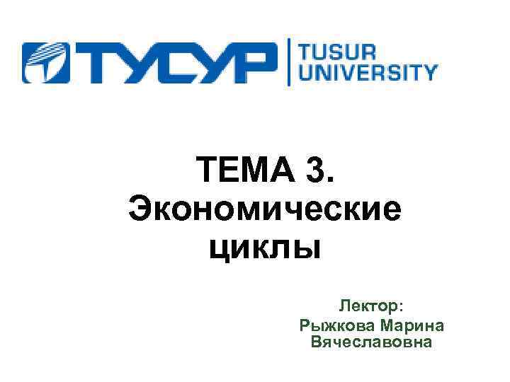 ТЕМА 3. Экономические циклы Лектор: Рыжкова Марина Вячеславовна 