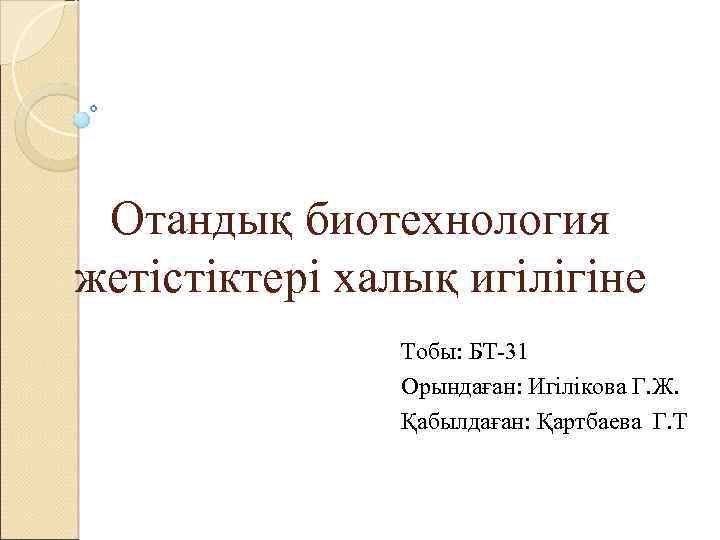 Отандық биотехнология жетістіктері халық игілігіне Тобы: БТ-31 Орындаған: Игілікова Г. Ж. Қабылдаған: Қартбаева Г.