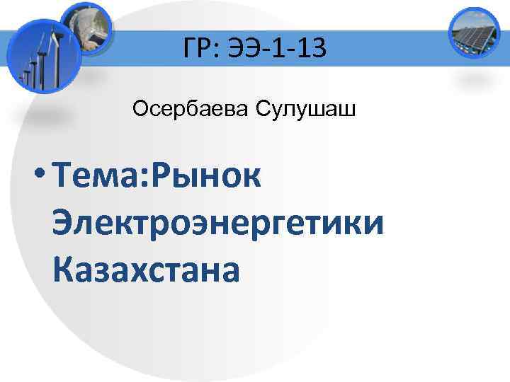 ГР: ЭЭ-1 -13 Осербаева Сулушаш • Тема: Рынок Электроэнергетики Казахстана 